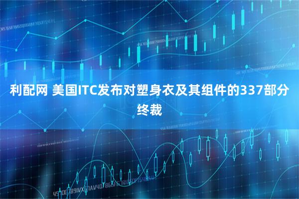 利配网 美国ITC发布对塑身衣及其组件的337部分终裁
