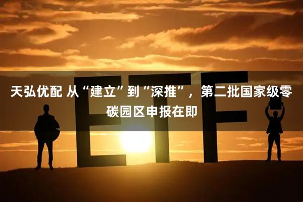 天弘优配 从“建立”到“深推”，第二批国家级零碳园区申报在即
