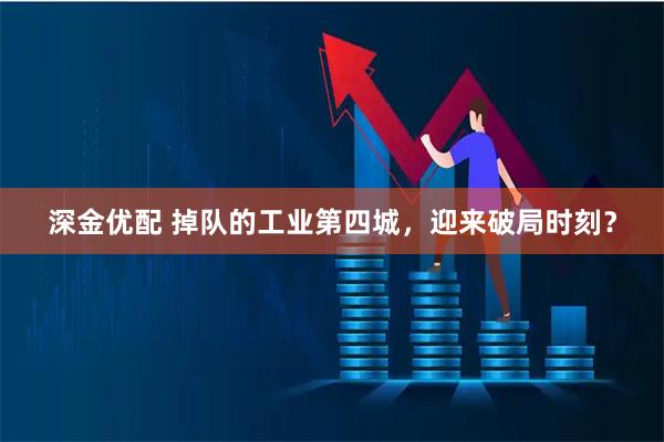 深金优配 掉队的工业第四城，迎来破局时刻？