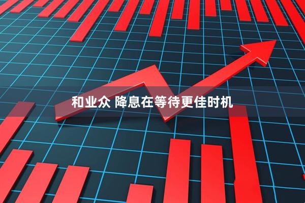 和业众 降息在等待更佳时机