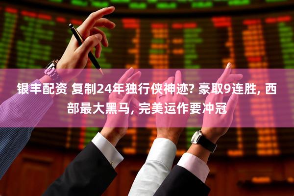银丰配资 复制24年独行侠神迹? 豪取9连胜, 西部最大黑马, 完美运作要冲冠
