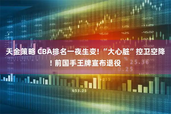 天金策略 CBA排名一夜生变! “大心脏”控卫空降! 前国手王牌宣布退役