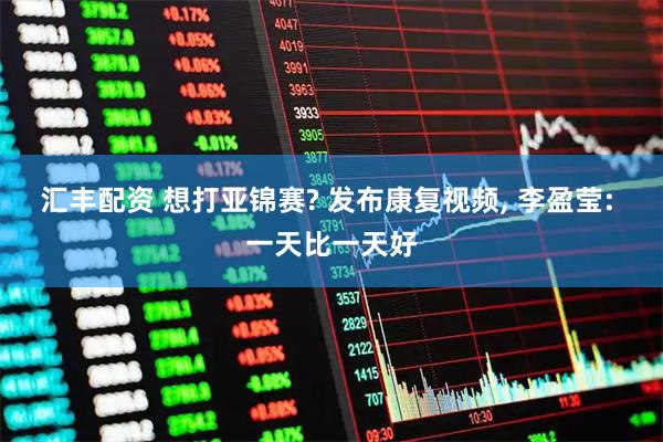 汇丰配资 想打亚锦赛? 发布康复视频, 李盈莹: 一天比一天好