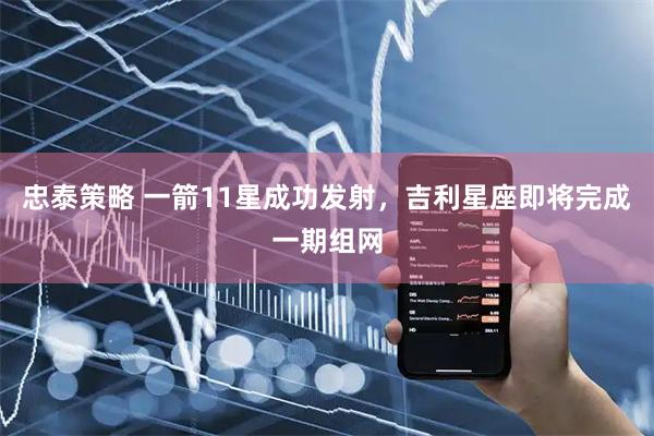 忠泰策略 一箭11星成功发射，吉利星座即将完成一期组网