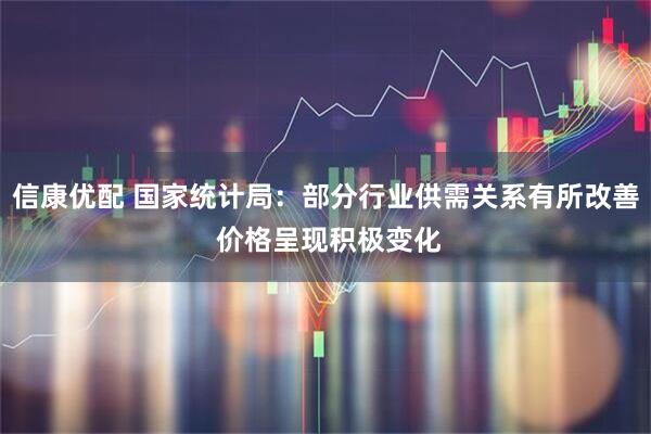 信康优配 国家统计局：部分行业供需关系有所改善 价格呈现积极变化