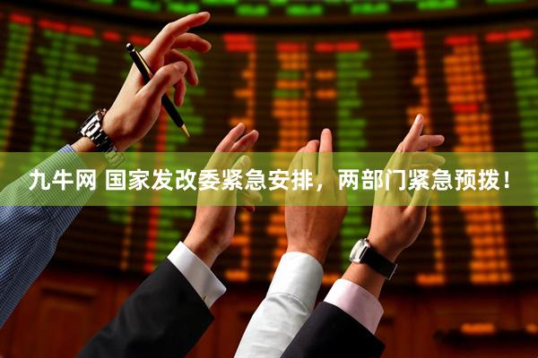 九牛网 国家发改委紧急安排，两部门紧急预拨！