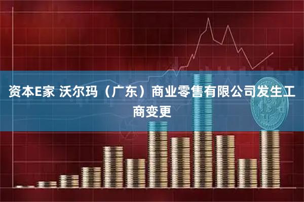 资本E家 沃尔玛（广东）商业零售有限公司发生工商变更