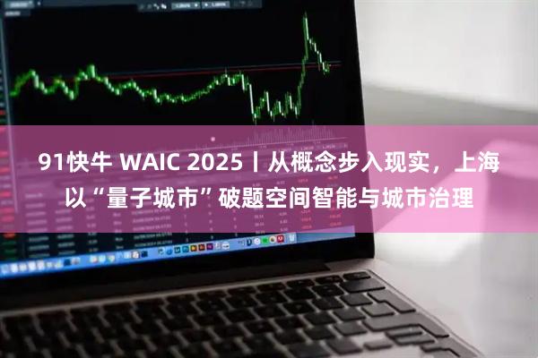 91快牛 WAIC 2025丨从概念步入现实，上海以“量子城市”破题空间智能与城市治理