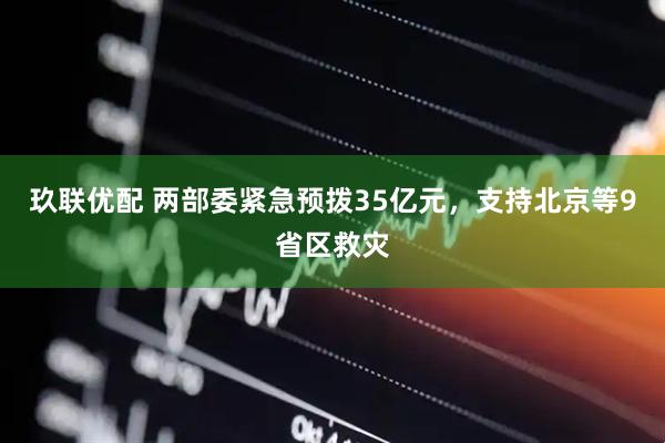 玖联优配 两部委紧急预拨35亿元，支持北京等9省区救灾