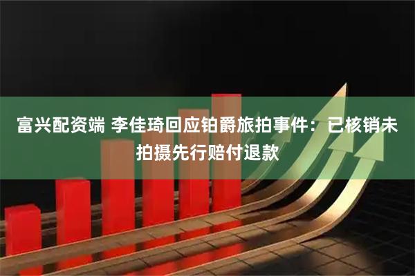 富兴配资端 李佳琦回应铂爵旅拍事件：已核销未拍摄先行赔付退款