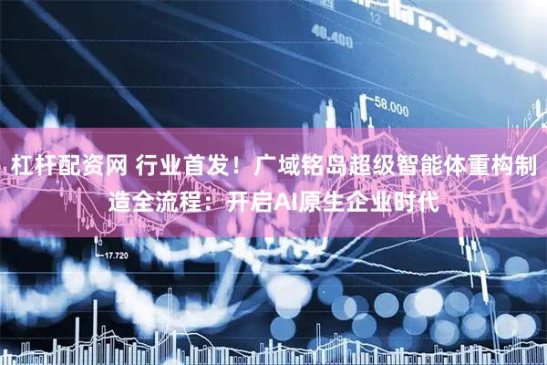 杠杆配资网 行业首发！广域铭岛超级智能体重构制造全流程：开启AI原生企业时代