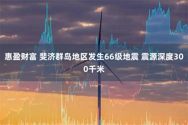 惠盈财富 斐济群岛地区发生66级地震 震源深度300千米