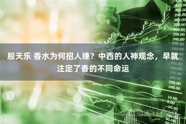 股天乐 香水为何招人嫌？中西的人神观念，早就注定了香的不同命运