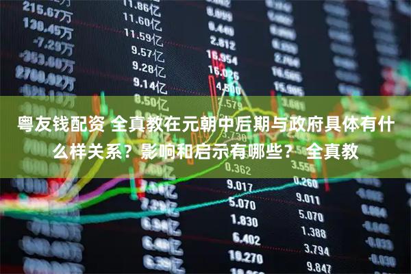 粤友钱配资 全真教在元朝中后期与政府具体有什么样关系？影响和启示有哪些？ 全真教