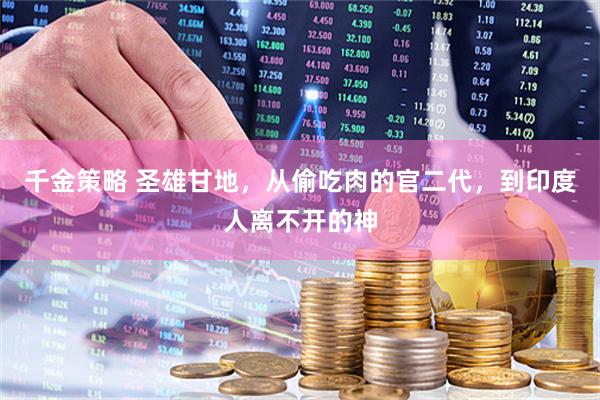 千金策略 圣雄甘地，从偷吃肉的官二代，到印度人离不开的神