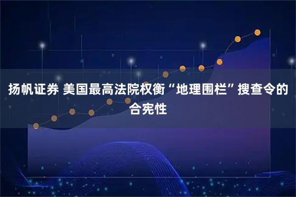 扬帆证券 美国最高法院权衡“地理围栏”搜查令的合宪性