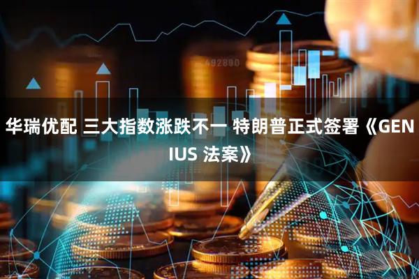 华瑞优配 三大指数涨跌不一 特朗普正式签署《GENIUS 法案》