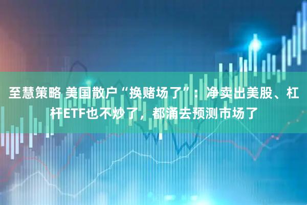 至慧策略 美国散户“换赌场了”：净卖出美股、杠杆ETF也不炒了，都涌去预测市场了